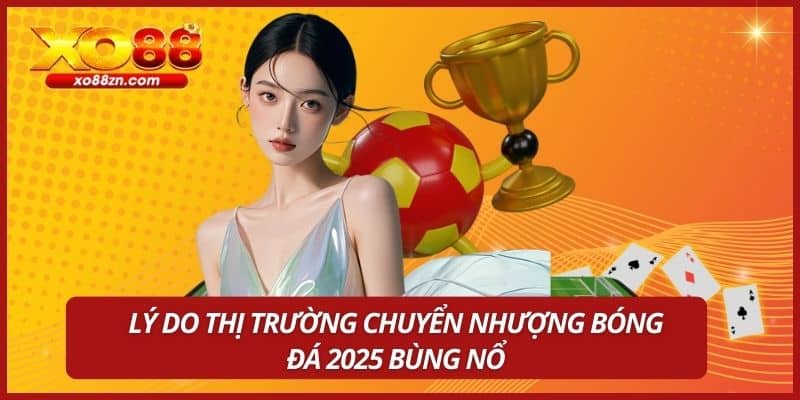 Lý do thị trường chuyển nhượng bóng đá 2025 bùng nổ