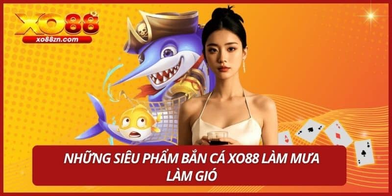 Những siêu phẩm bắn cá XO88 làm mưa làm gió